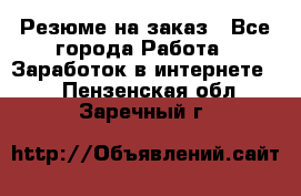 Резюме на заказ - Все города Работа » Заработок в интернете   . Пензенская обл.,Заречный г.